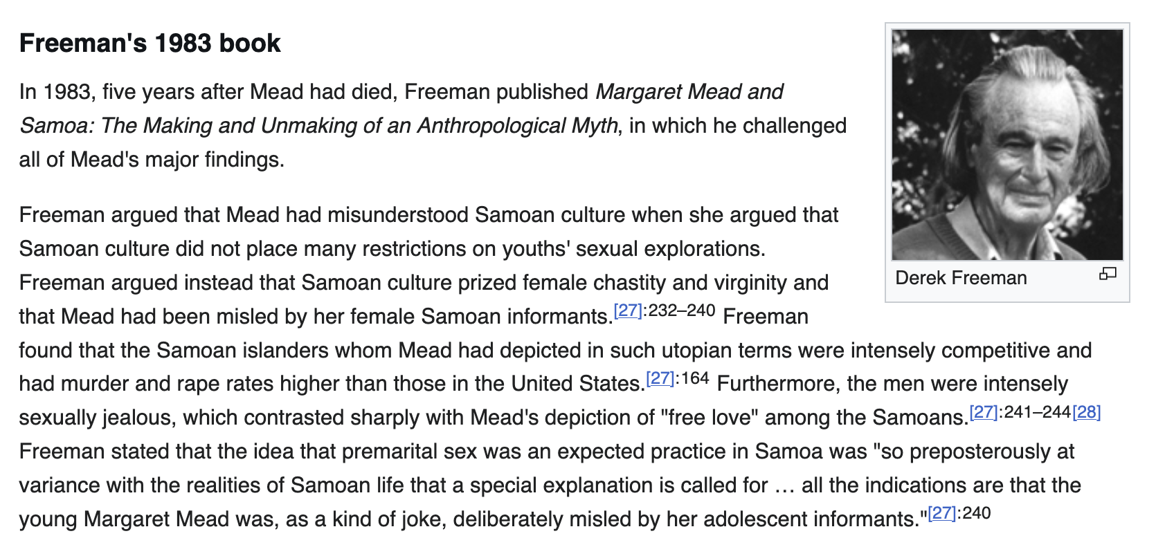 Freeman's 1983 book section with five footnotes, all to specific pages and a new quote. Text reads, Freeman argued that Mead had misunderstood Samoan culture when she argued that Samoan culture did not place many restrictions on youths' sexual explorations. Freeman argued instead that Samoan culture prized female chastity and virginity and that Mead had been misled by her female Samoan informants. Freeman found that the Samoan islanders whom Mead had depicted in such utopian terms were intensely competitive and had murder and rape rates higher than those in the United States. Furthermore, the men were intensely sexually jealous, which contrasted sharply with Mead's depiction of -quote-free love-unquote among the Samoans. Freeman stated that the idea that premarital sex was an expected practice in Samoa was quote-so preposterously at variance with the realities of Samoan life that a special explanation is called for … all the indications are that the young Margaret Mead was, as a kind of joke, deliberately misled by her adolescent informants.-unquote-